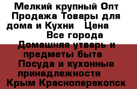 Мелкий-крупный Опт Продажа Товары для дома и Кухни › Цена ­ 5 000 - Все города Домашняя утварь и предметы быта » Посуда и кухонные принадлежности   . Крым,Красноперекопск